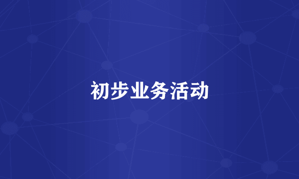 初步业务活动