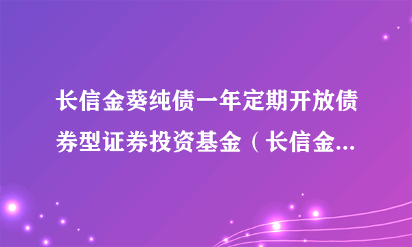 长信金葵纯债一年定期开放债券型证券投资基金（长信金葵纯债一年定开债A）