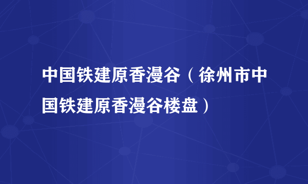 中国铁建原香漫谷（徐州市中国铁建原香漫谷楼盘）