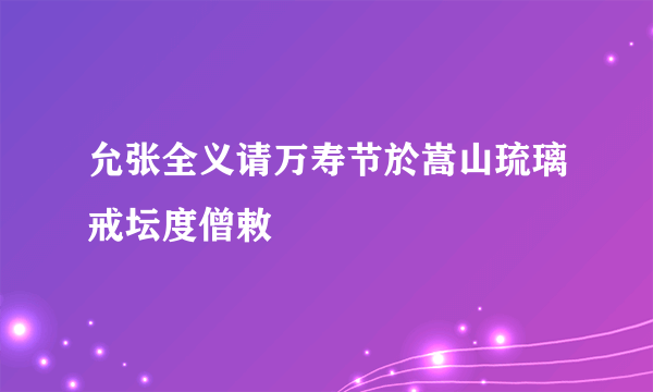 允张全义请万寿节於嵩山琉璃戒坛度僧敕