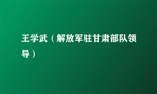 王学武（解放军驻甘肃部队领导）