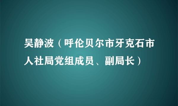 吴静波（呼伦贝尔市牙克石市人社局党组成员、副局长）