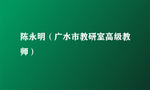 陈永明（广水市教研室高级教师）