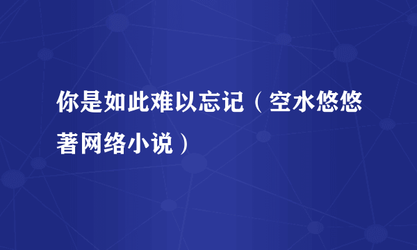你是如此难以忘记（空水悠悠著网络小说）