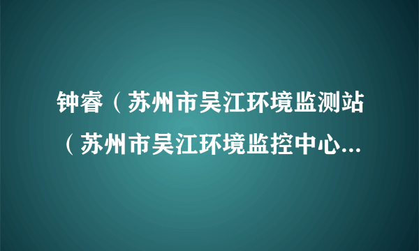 钟睿（苏州市吴江环境监测站（苏州市吴江环境监控中心）站长（主任））