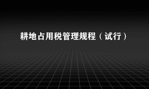 耕地占用税管理规程（试行）