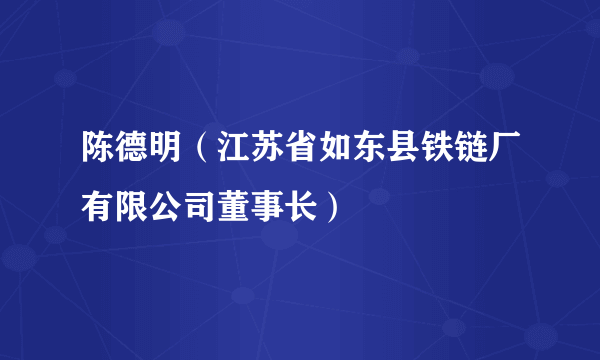 陈德明（江苏省如东县铁链厂有限公司董事长）