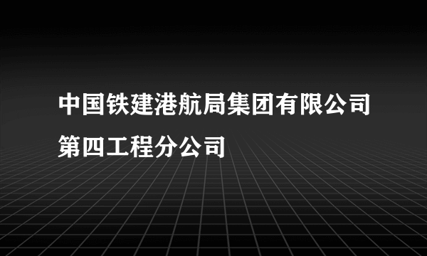 中国铁建港航局集团有限公司第四工程分公司