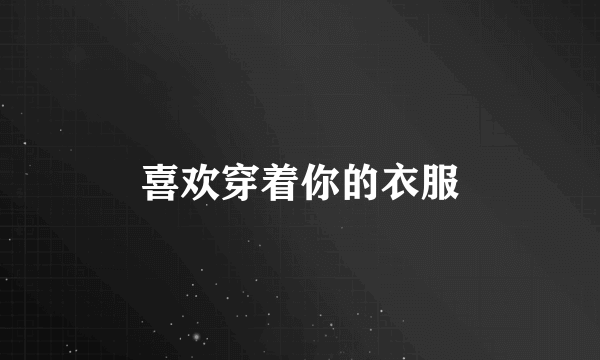 喜欢穿着你的衣服