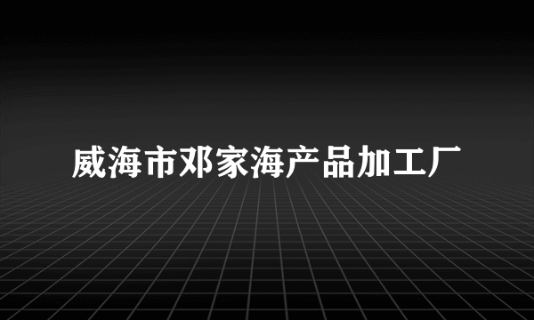 威海市邓家海产品加工厂