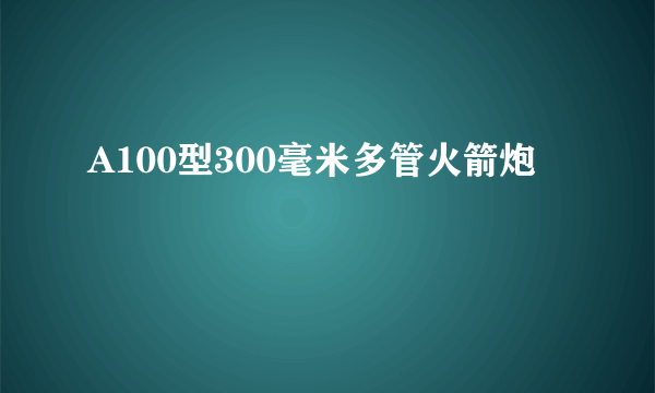 A100型300毫米多管火箭炮
