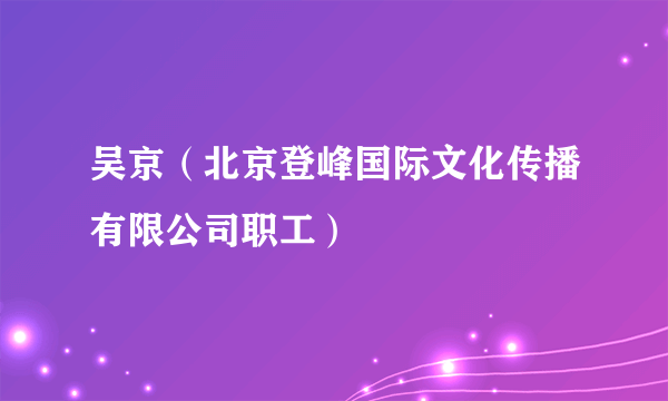 吴京（北京登峰国际文化传播有限公司职工）
