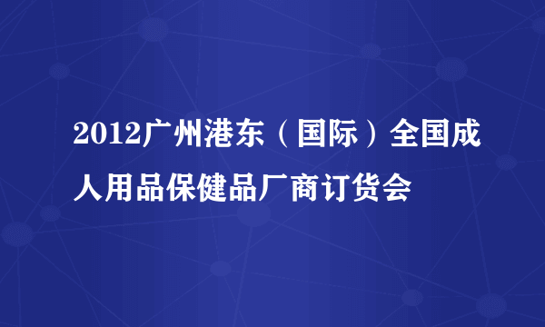 2012广州港东（国际）全国成人用品保健品厂商订货会