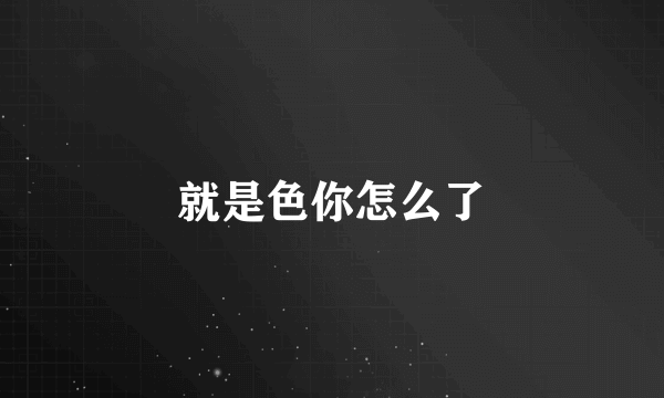 就是色你怎么了