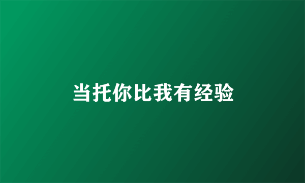 当托你比我有经验