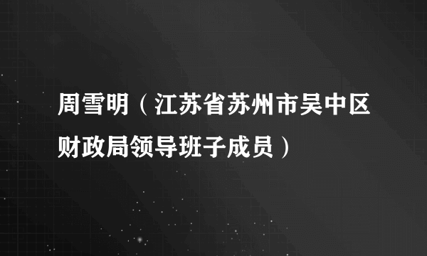 周雪明（江苏省苏州市吴中区财政局领导班子成员）