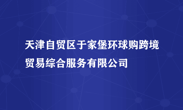 天津自贸区于家堡环球购跨境贸易综合服务有限公司