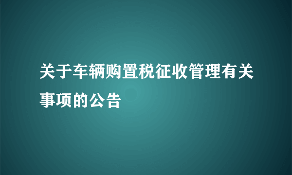 关于车辆购置税征收管理有关事项的公告