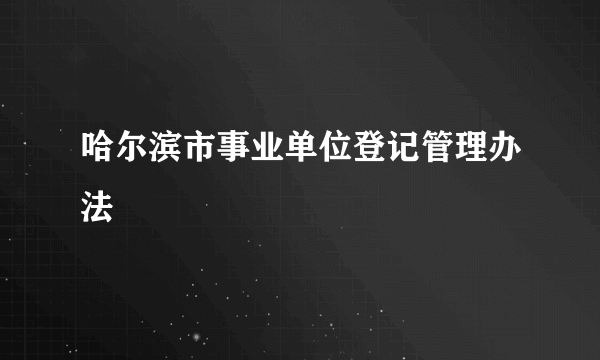 哈尔滨市事业单位登记管理办法