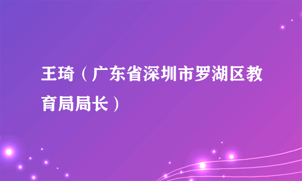 王琦（广东省深圳市罗湖区教育局局长）