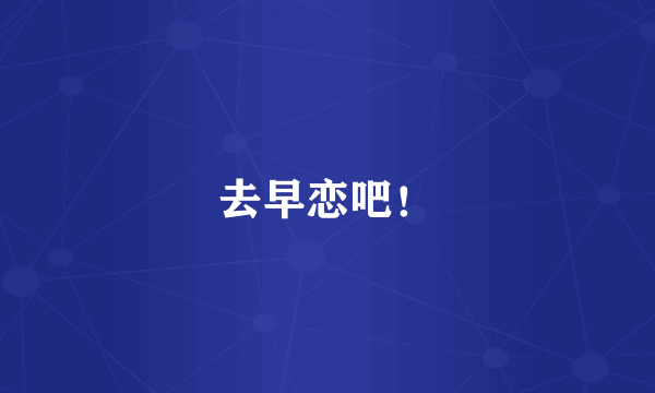 去早恋吧！