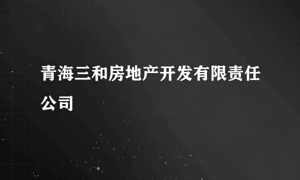 青海三和房地产开发有限责任公司