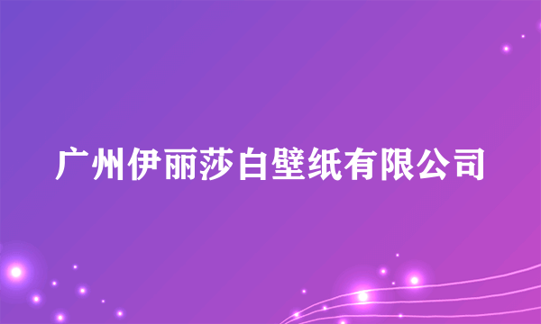 广州伊丽莎白壁纸有限公司