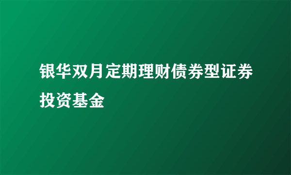 银华双月定期理财债券型证券投资基金