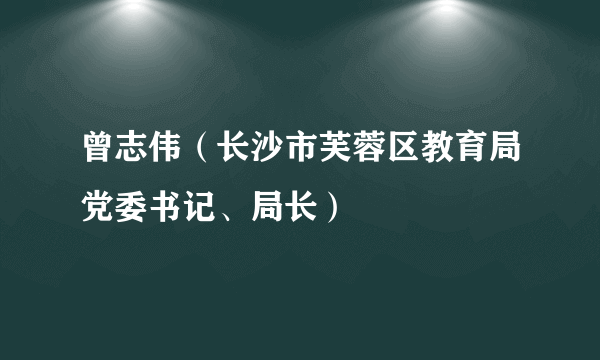 曾志伟（长沙市芙蓉区教育局党委书记、局长）