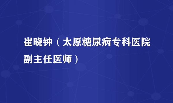 崔晓钟（太原糖尿病专科医院副主任医师）