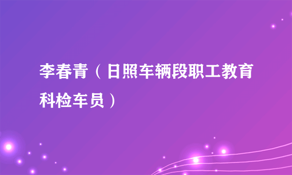 李春青（日照车辆段职工教育科检车员）