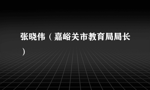 张晓伟（嘉峪关市教育局局长）