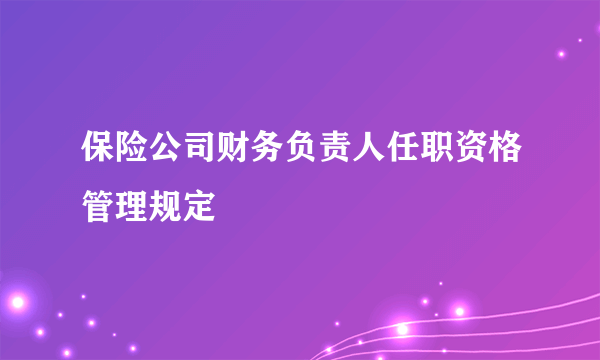 保险公司财务负责人任职资格管理规定