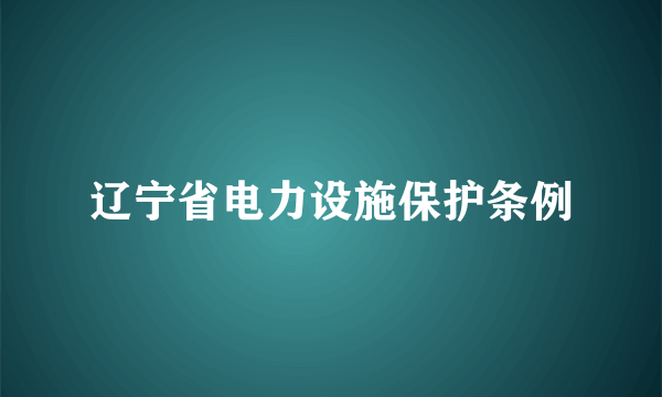 辽宁省电力设施保护条例