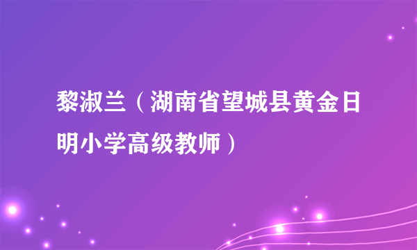 黎淑兰（湖南省望城县黄金日明小学高级教师）