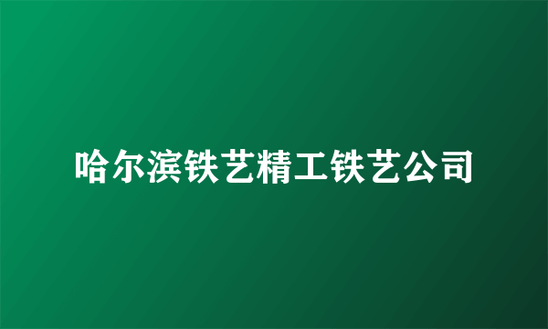 哈尔滨铁艺精工铁艺公司
