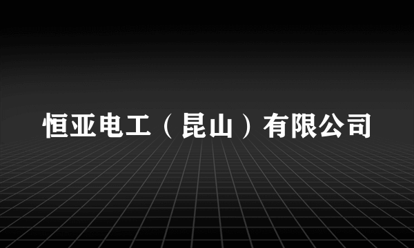 恒亚电工（昆山）有限公司
