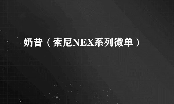 奶昔（索尼NEX系列微单）