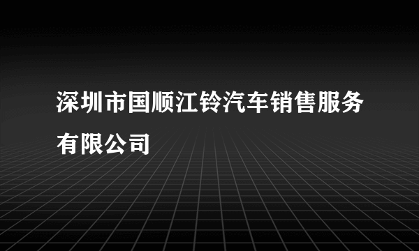 深圳市国顺江铃汽车销售服务有限公司