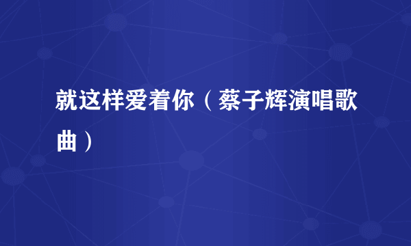 就这样爱着你（蔡子辉演唱歌曲）