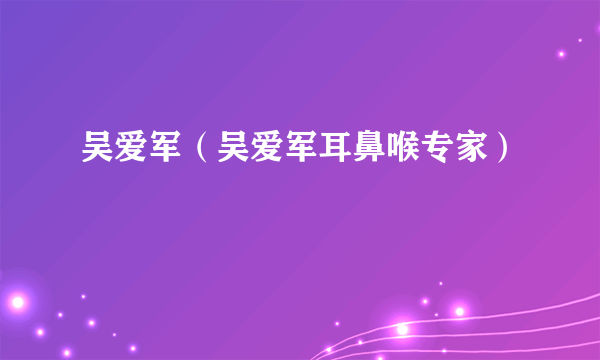 吴爱军（吴爱军耳鼻喉专家）