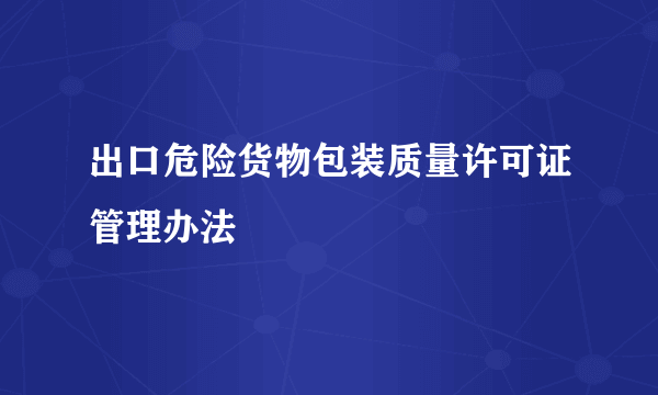 出口危险货物包装质量许可证管理办法