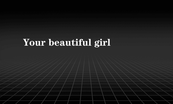 Your beautiful girl