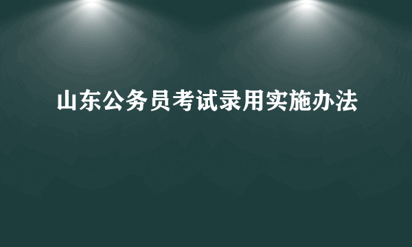 山东公务员考试录用实施办法