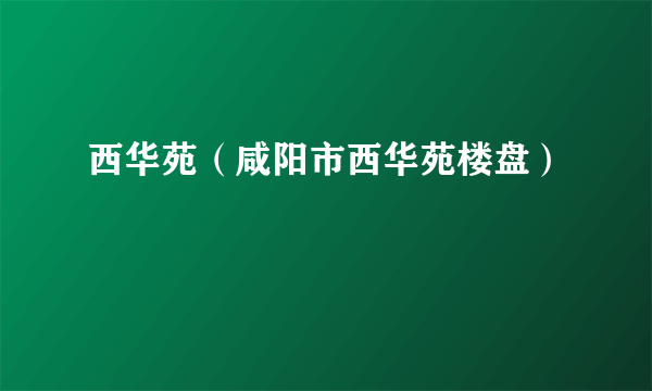 西华苑（咸阳市西华苑楼盘）