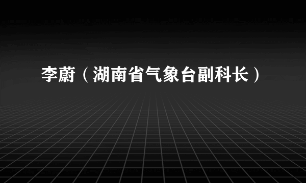 李蔚（湖南省气象台副科长）