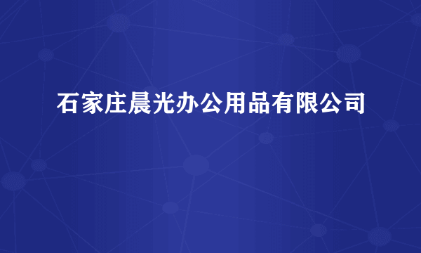 石家庄晨光办公用品有限公司