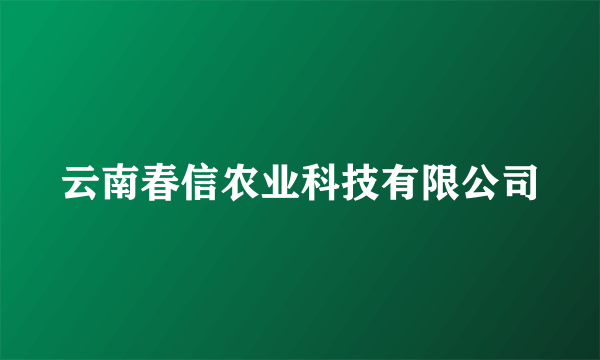 云南春信农业科技有限公司