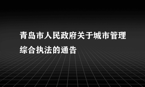 青岛市人民政府关于城市管理综合执法的通告