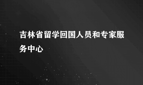 吉林省留学回国人员和专家服务中心